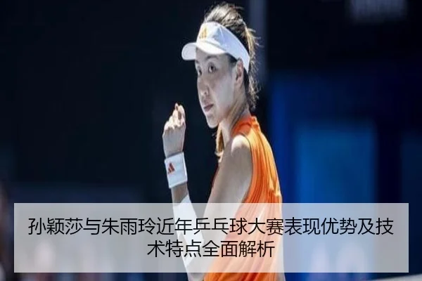 孙颖莎与朱雨玲近年乒乓球大赛表现优势及技术特点全面解析（JIUYOU SPORTS）